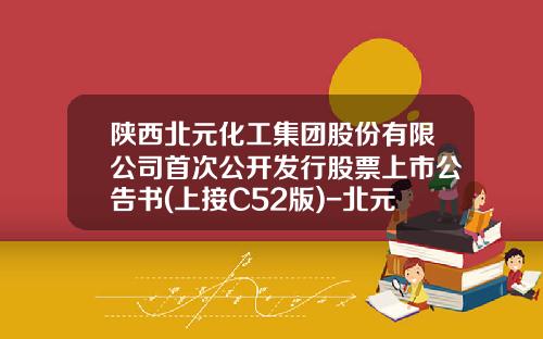 陕西北元化工集团股份有限公司首次公开发行股票上市公告书(上接C52版)-北元集团股票最新资讯