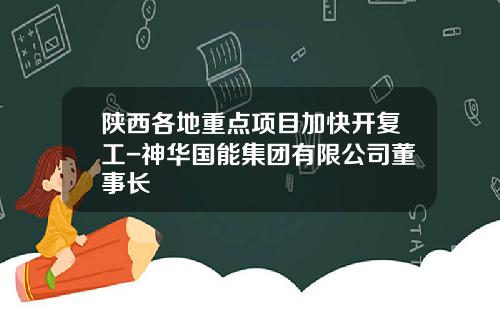 陕西各地重点项目加快开复工-神华国能集团有限公司董事长