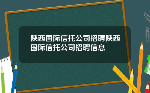 陕西国际信托公司招聘陕西国际信托公司招聘信息