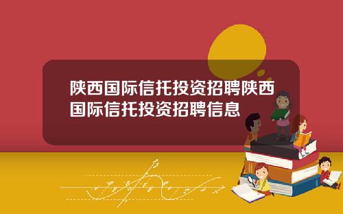 陕西国际信托投资招聘陕西国际信托投资招聘信息