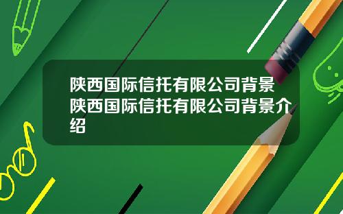 陕西国际信托有限公司背景陕西国际信托有限公司背景介绍