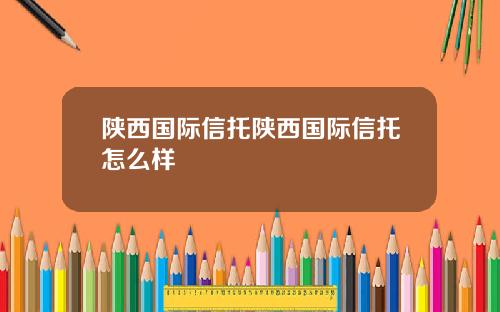 陕西国际信托陕西国际信托怎么样
