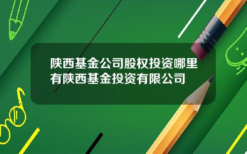陕西基金公司股权投资哪里有陕西基金投资有限公司