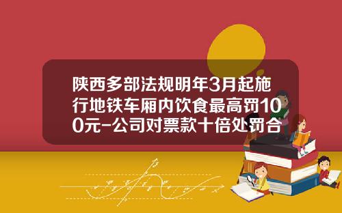 陕西多部法规明年3月起施行地铁车厢内饮食最高罚100元-公司对票款十倍处罚合法吗