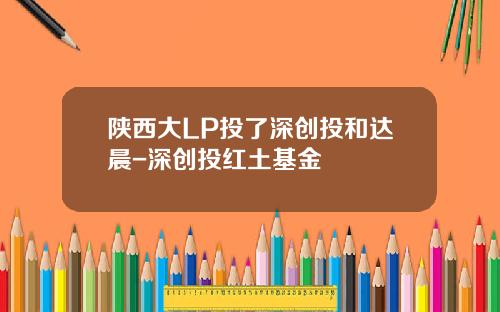 陕西大LP投了深创投和达晨-深创投红土基金