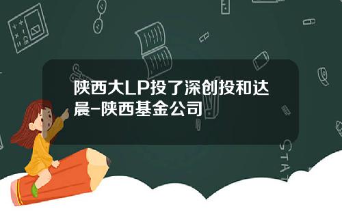 陕西大LP投了深创投和达晨-陕西基金公司