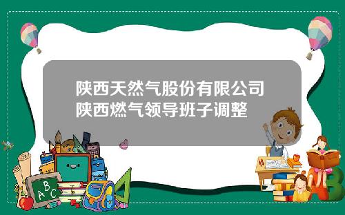 陕西天然气股份有限公司 陕西燃气领导班子调整