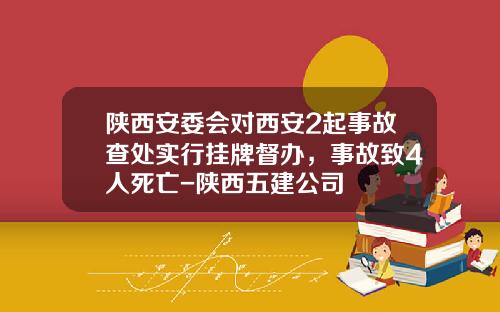 陕西安委会对西安2起事故查处实行挂牌督办，事故致4人死亡-陕西五建公司