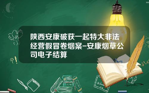 陕西安康破获一起特大非法经营假冒卷烟案-安康烟草公司电子结算