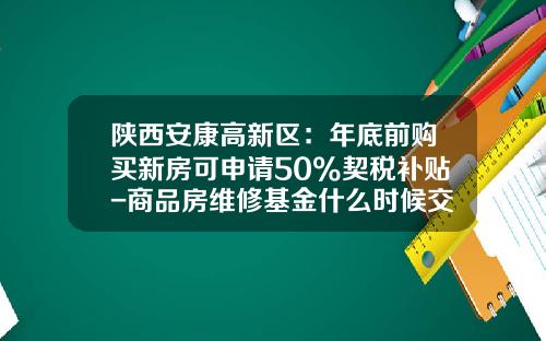 陕西安康高新区：年底前购买新房可申请50%契税补贴-商品房维修基金什么时候交