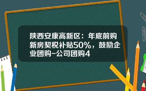 陕西安康高新区：年底前购新房契税补贴50%，鼓励企业团购-公司团购4