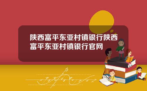 陕西富平东亚村镇银行陕西富平东亚村镇银行官网
