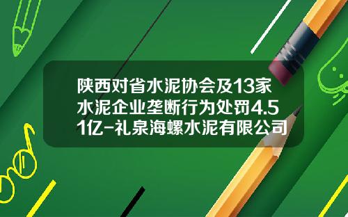 陕西对省水泥协会及13家水泥企业垄断行为处罚4.51亿-礼泉海螺水泥有限公司招聘