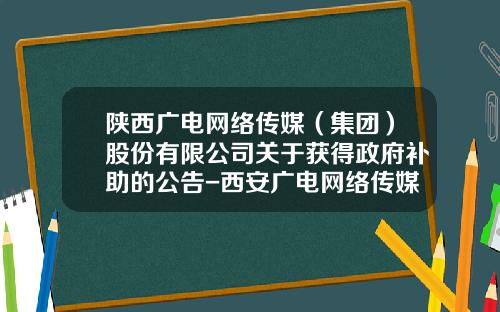 陕西广电网络传媒（集团）股份有限公司关于获得政府补助的公告-西安广电网络传媒股份有限公司