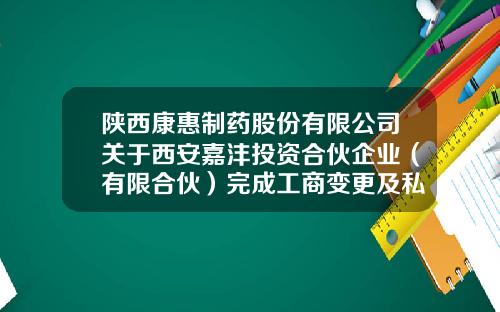 陕西康惠制药股份有限公司关于西安嘉沣投资合伙企业（有限合伙）完成工商变更及私募基金备案登记的公告-嘉沣基金