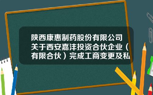 陕西康惠制药股份有限公司关于西安嘉沣投资合伙企业（有限合伙）完成工商变更及私募基金备案登记的公告-西安中信股权托管公司