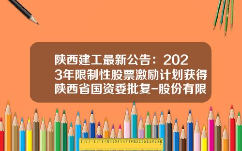 陕西建工最新公告：2023年限制性股票激励计划获得陕西省国资委批复-股份有限公司限制性股票