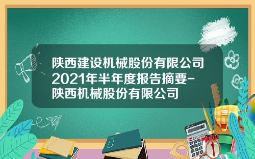 陕西建设机械股份有限公司2021年半年度报告摘要-陕西机械股份有限公司