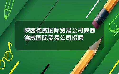 陕西德威国际贸易公司陕西德威国际贸易公司招聘