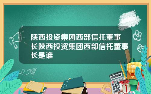 陕西投资集团西部信托董事长陕西投资集团西部信托董事长是谁