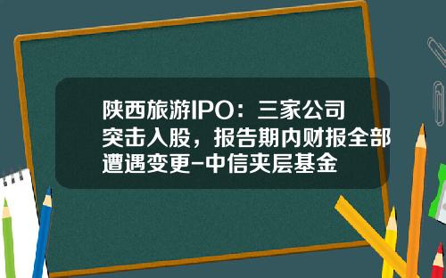 陕西旅游IPO：三家公司突击入股，报告期内财报全部遭遇变更-中信夹层基金