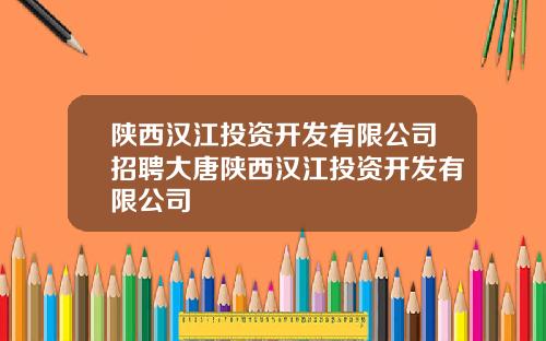 陕西汉江投资开发有限公司招聘大唐陕西汉江投资开发有限公司