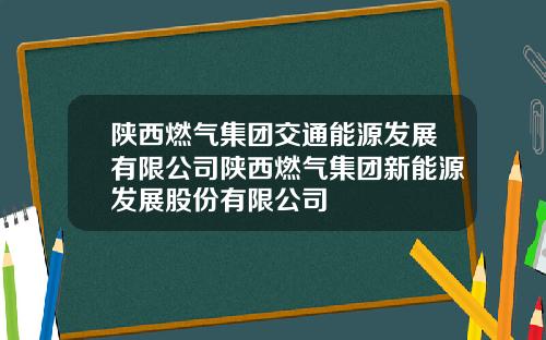 陕西燃气集团交通能源发展有限公司陕西燃气集团新能源发展股份有限公司