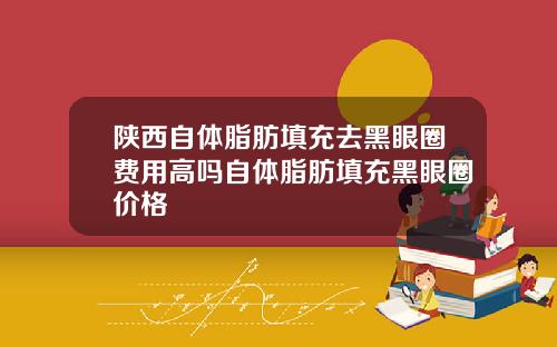 陕西自体脂肪填充去黑眼圈费用高吗自体脂肪填充黑眼圈价格