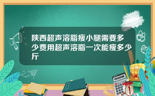 陕西超声溶脂瘦小腿需要多少费用超声溶脂一次能瘦多少斤