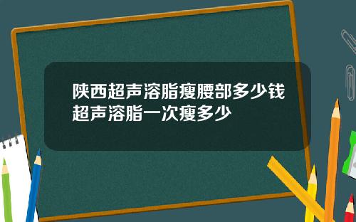 陕西超声溶脂瘦腰部多少钱超声溶脂一次瘦多少