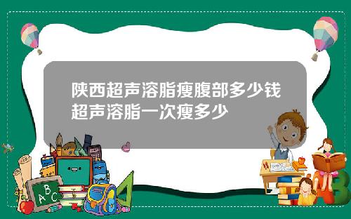 陕西超声溶脂瘦腹部多少钱超声溶脂一次瘦多少