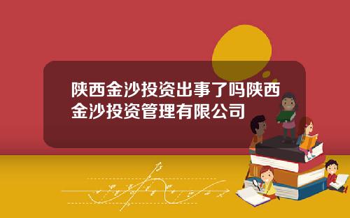 陕西金沙投资出事了吗陕西金沙投资管理有限公司