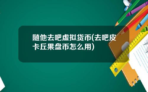 随他去吧虚拟货币(去吧皮卡丘果盘币怎么用)