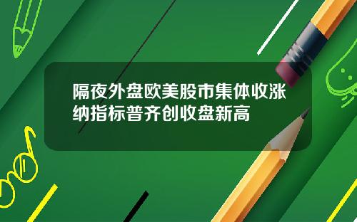 隔夜外盘欧美股市集体收涨纳指标普齐创收盘新高