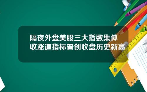 隔夜外盘美股三大指数集体收涨道指标普创收盘历史新高