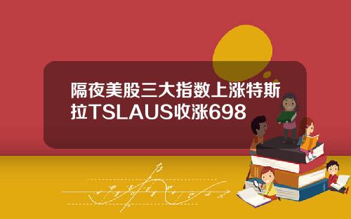 隔夜美股三大指数上涨特斯拉TSLAUS收涨698