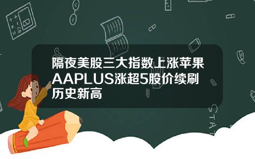 隔夜美股三大指数上涨苹果AAPLUS涨超5股价续刷历史新高