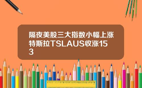 隔夜美股三大指数小幅上涨特斯拉TSLAUS收涨153