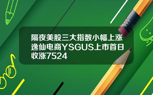 隔夜美股三大指数小幅上涨逸仙电商YSGUS上市首日收涨7524