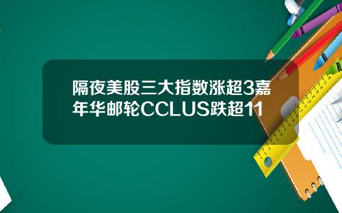隔夜美股三大指数涨超3嘉年华邮轮CCLUS跌超11