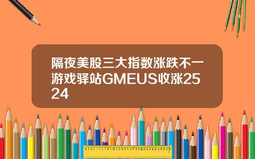 隔夜美股三大指数涨跌不一游戏驿站GMEUS收涨2524