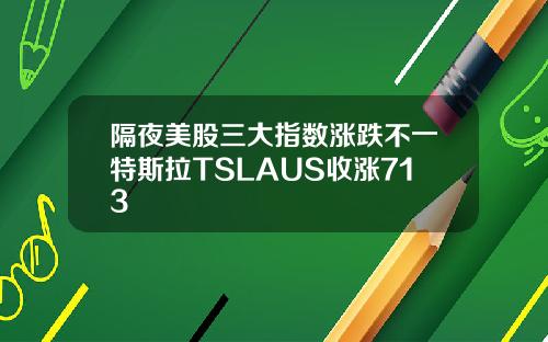 隔夜美股三大指数涨跌不一特斯拉TSLAUS收涨713
