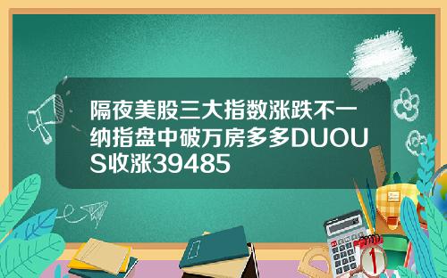 隔夜美股三大指数涨跌不一纳指盘中破万房多多DUOUS收涨39485
