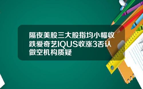 隔夜美股三大股指均小幅收跌爱奇艺IQUS收涨3否认做空机构质疑