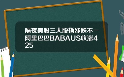 隔夜美股三大股指涨跌不一阿里巴巴BABAUS收涨425