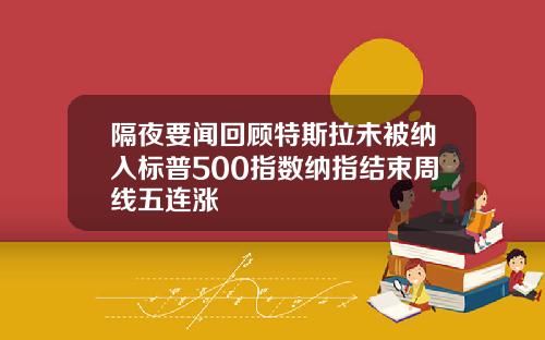 隔夜要闻回顾特斯拉未被纳入标普500指数纳指结束周线五连涨