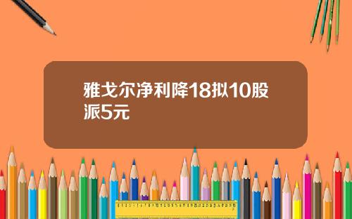 雅戈尔净利降18拟10股派5元