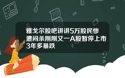 雅戈尔股吧讲讲5万股民惨遭闷杀刚刚又一A股暂停上市3年多暴跌