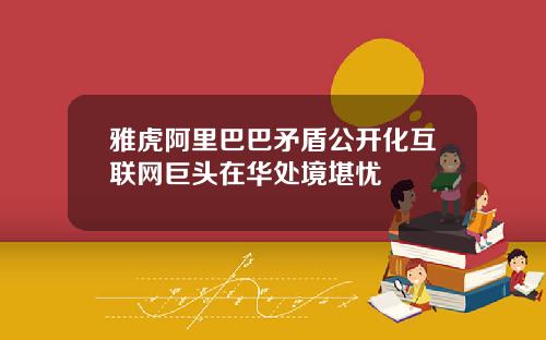 雅虎阿里巴巴矛盾公开化互联网巨头在华处境堪忧