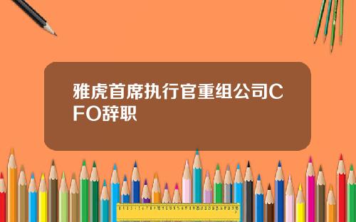 雅虎首席执行官重组公司CFO辞职